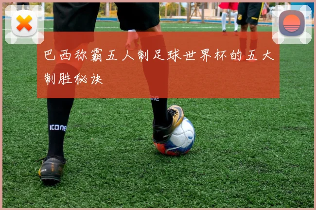 巴西称霸五人制足球世界杯的五大制胜秘诀