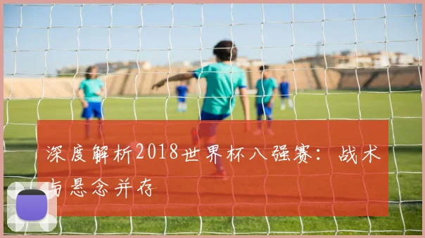 深度解析2018世界杯八强赛：战术与悬念并存