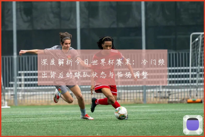 深度解析今日世界杯赛果：冷门频出背后的球队状态与临场调整