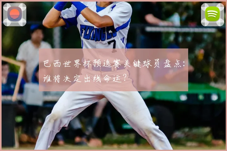 巴西世界杯预选赛关键球员盘点:谁将决定出线命运?