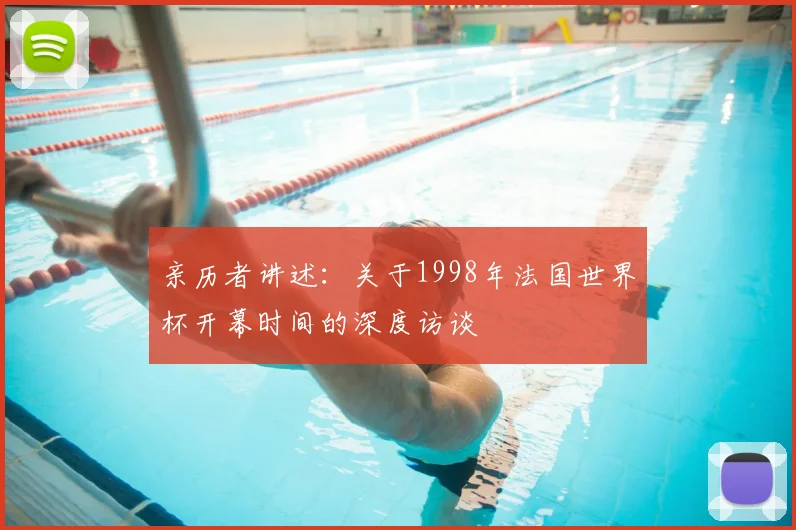 亲历者讲述:关于1998年法国世界杯开幕时间的深度访谈