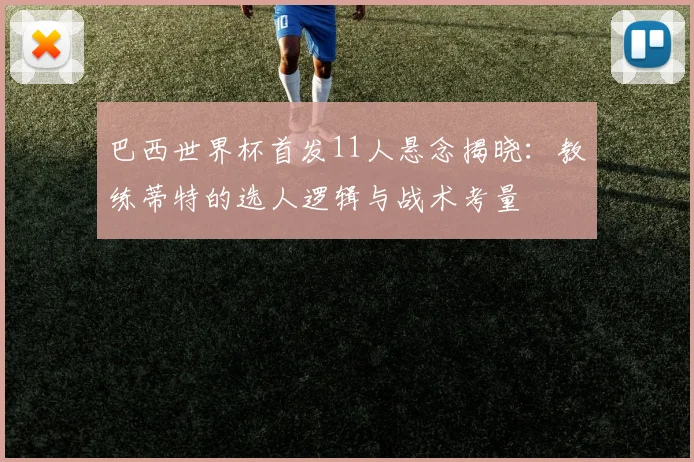 巴西世界杯首发11人悬念揭晓:教练蒂特的选人逻辑与战术考量