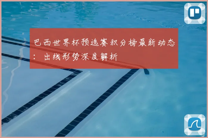 巴西世界杯预选赛积分榜最新动态：出线形势深度解析