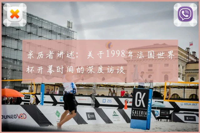 亲历者讲述：关于1998年法国世界杯开幕时间的深度访谈