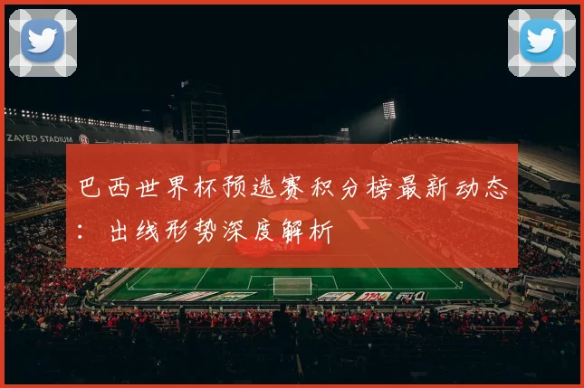 巴西世界杯预选赛积分榜最新动态:出线形势深度解析