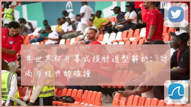 年世界杯开幕式模特造型解析:时尚与经典的碰撞