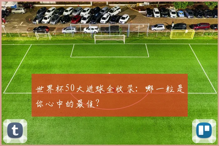 世界杯50大进球全收录：哪一粒是你心中的最佳？