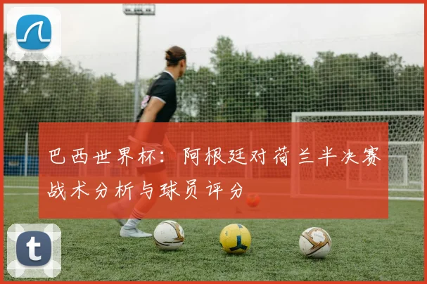 巴西世界杯：阿根廷对荷兰半决赛战术分析与球员评分