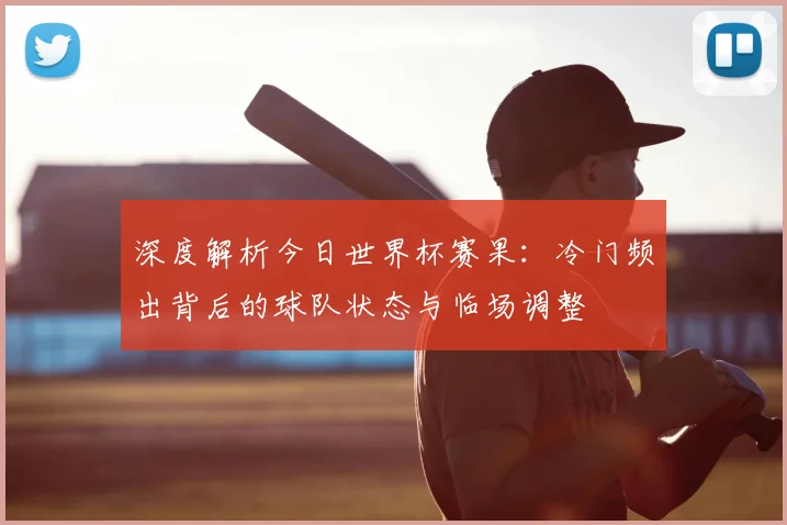 深度解析今日世界杯赛果:冷门频出背后的球队状态与临场调整