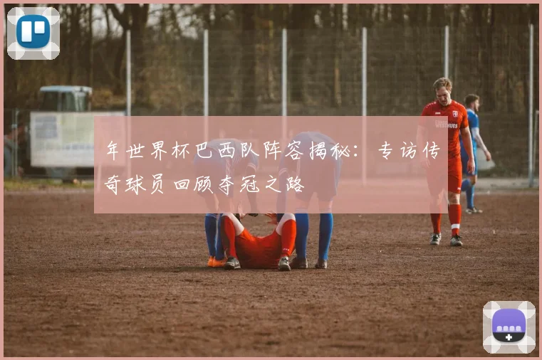 年世界杯巴西队阵容揭秘：专访传奇球员回顾夺冠之路