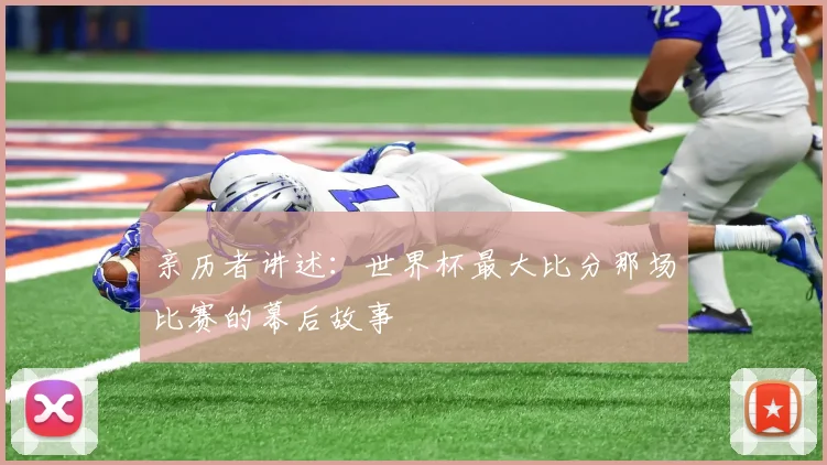 亲历者讲述：世界杯最大比分那场比赛的幕后故事