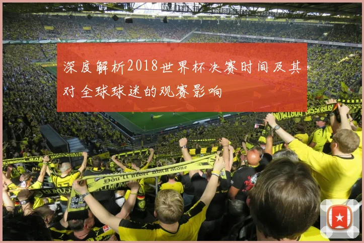 深度解析2018世界杯决赛时间及其对全球球迷的观赛影响