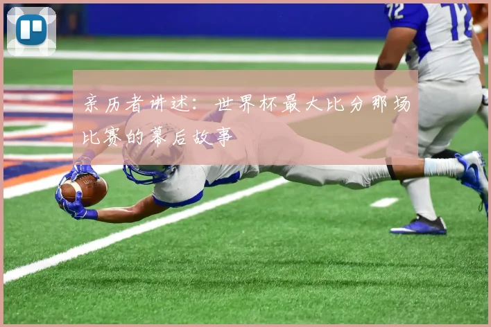亲历者讲述:世界杯最大比分那场比赛的幕后故事