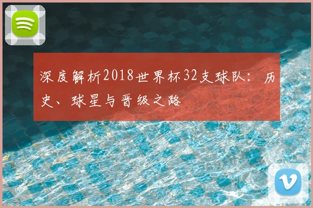 深度解析2018世界杯32支球队:历史、球星与晋级之路