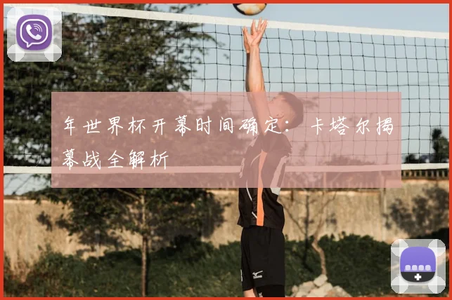 年世界杯开幕时间确定：卡塔尔揭幕战全解析