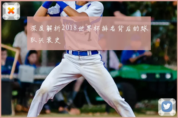 深度解析2018世界杯排名背后的球队兴衰史