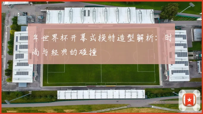 年世界杯开幕式模特造型解析：时尚与经典的碰撞