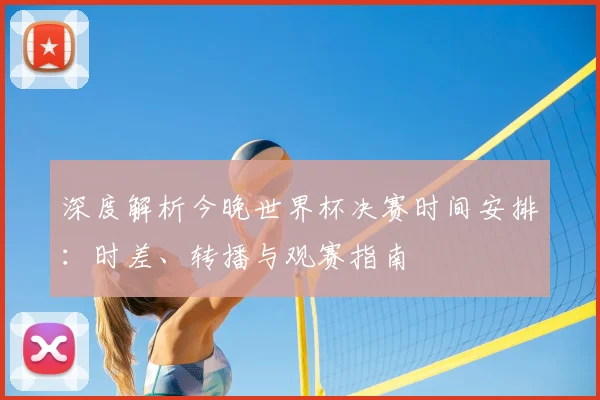 深度解析今晚世界杯决赛时间安排:时差、转播与观赛指南