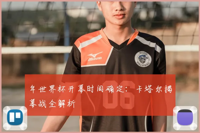 年世界杯开幕时间确定:卡塔尔揭幕战全解析