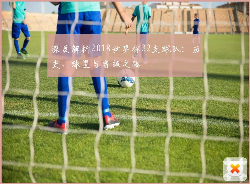深度解析2018世界杯32支球队：历史、球星与晋级之路