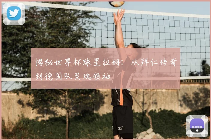 揭秘世界杯球星拉姆:从拜仁传奇到德国队灵魂领袖