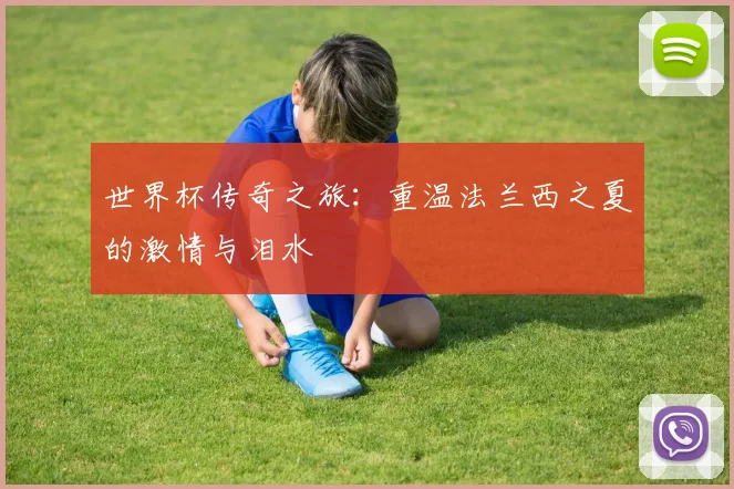 世界杯传奇之旅：重温法兰西之夏的激情与泪水