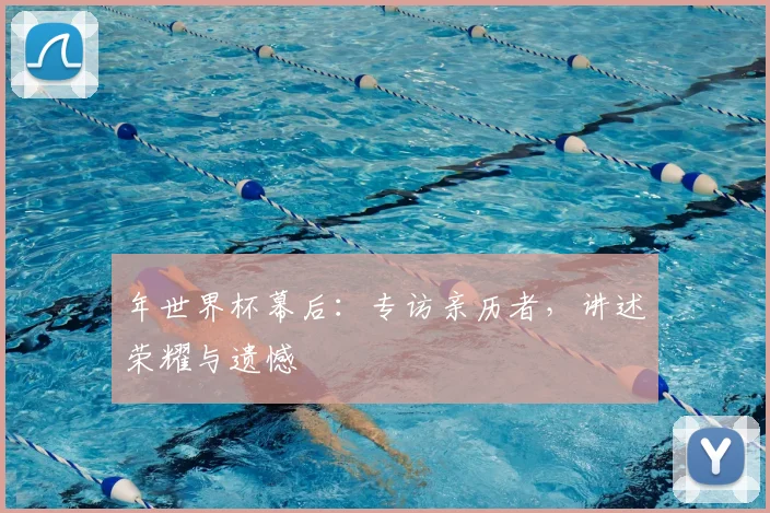 年世界杯幕后：专访亲历者，讲述荣耀与遗憾