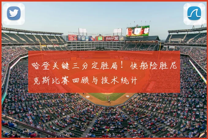 哈登关键三分定胜局！快船险胜尼克斯比赛回顾与技术统计