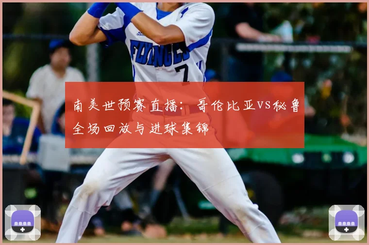 南美世预赛直播：哥伦比亚vs秘鲁全场回放与进球集锦