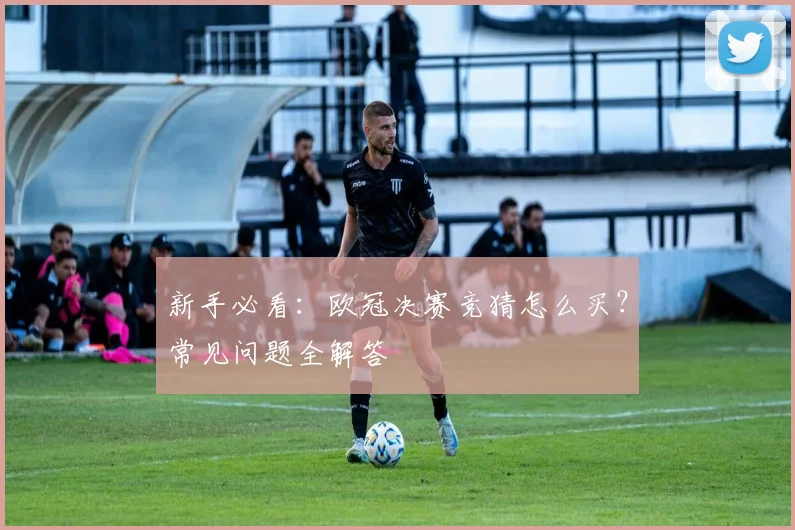 新手必看：欧冠决赛竞猜怎么买？常见问题全解答