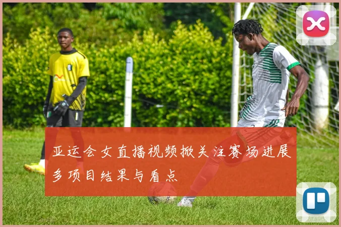 亚运会女直播视频掀关注赛场进展多项目结果与看点