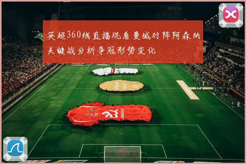 英超360线直播观看曼城对阵阿森纳关键战分析争冠形势变化