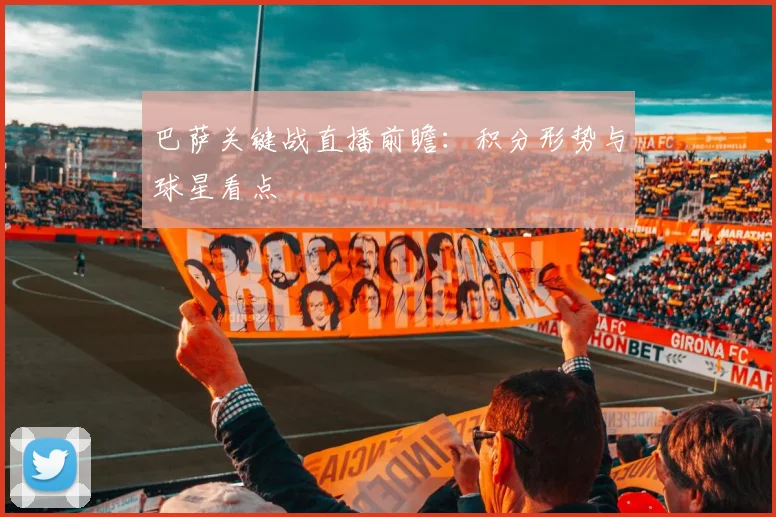 巴萨关键战直播前瞻：积分形势与球星看点