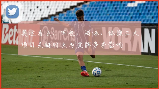 奥运看点：田径、游泳、体操三大项目关键对决与奖牌争夺影响