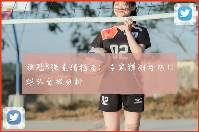 欧冠8强竞猜指南：专家预测与热门球队晋级分析