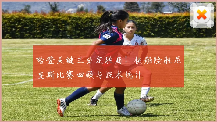 哈登关键三分定胜局！快船险胜尼克斯比赛回顾与技术统计