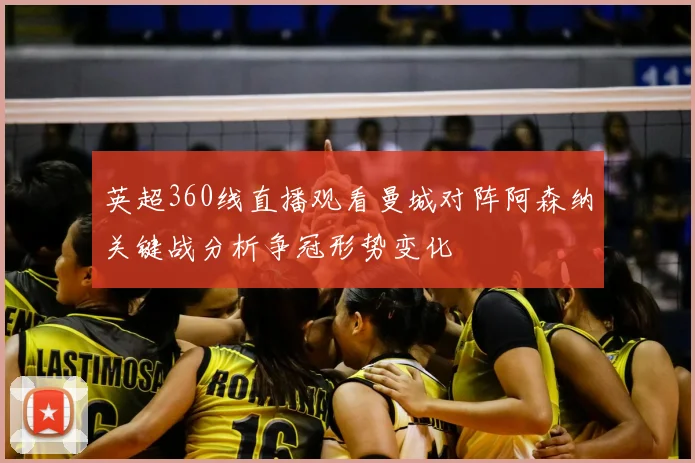 英超360线直播观看曼城对阵阿森纳关键战分析争冠形势变化