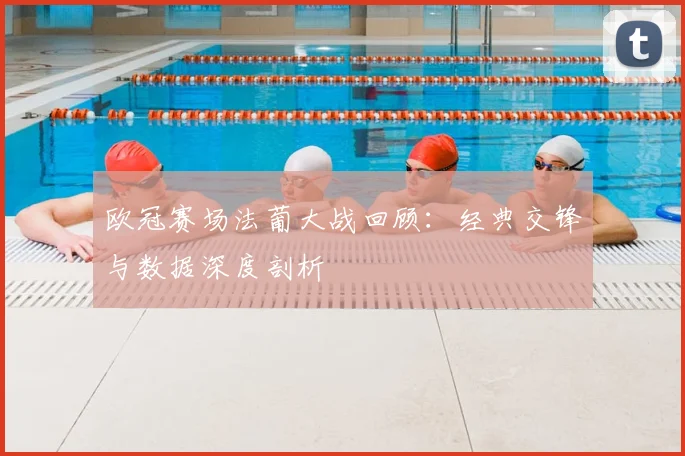 欧冠赛场法葡大战回顾：经典交锋与数据深度剖析