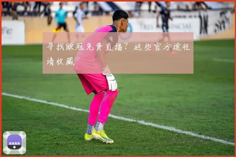 寻找欧冠免费直播？这些官方途径请收藏